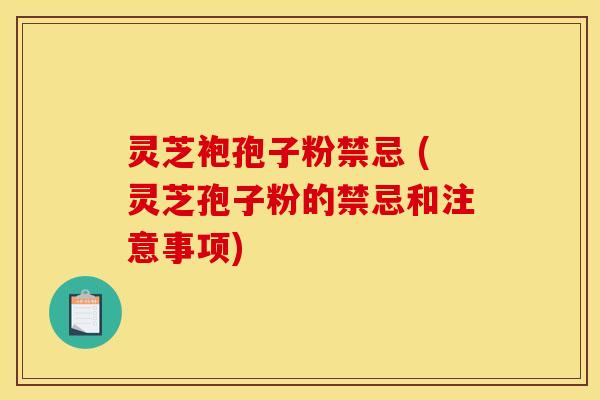 灵芝袍孢子粉禁忌 (灵芝孢子粉的禁忌和注意事项)