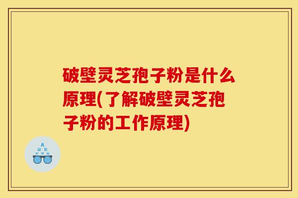 破壁灵芝孢子粉是什么原理(了解破壁灵芝孢子粉的工作原理)