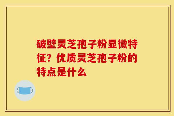 破壁灵芝孢子粉显微特征？优质灵芝孢子粉的特点是什么
