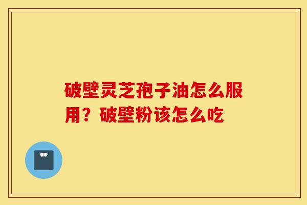 破壁灵芝孢子油怎么服用？破壁粉该怎么吃