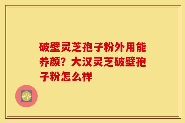 破壁灵芝孢子粉外用能养颜？大汉灵芝破壁孢子粉怎么样