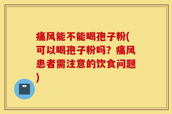 痛风能不能喝孢子粉(可以喝孢子粉吗？痛风患者需注意的饮食问题)
