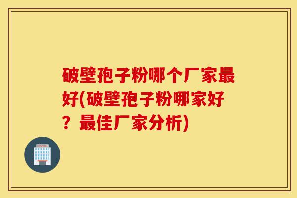 破壁孢子粉哪个厂家最好(破壁孢子粉哪家好？最佳厂家分析)