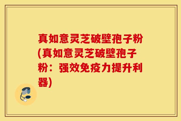 真如意灵芝破壁孢子粉(真如意灵芝破壁孢子粉：强效免疫力提升利器)