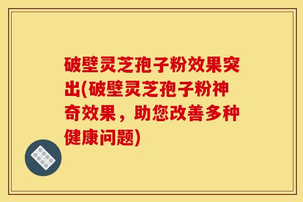 破壁灵芝孢子粉效果突出(破壁灵芝孢子粉神奇效果，助您改善多种健康问题)