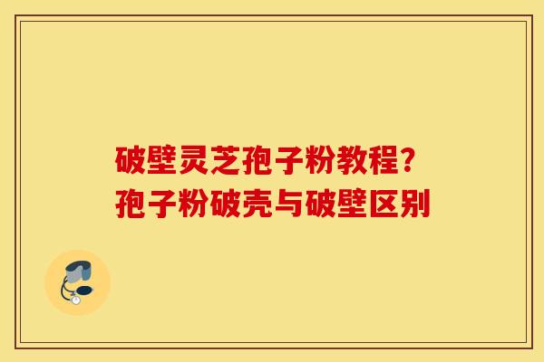 破壁灵芝孢子粉教程？孢子粉破壳与破壁区别