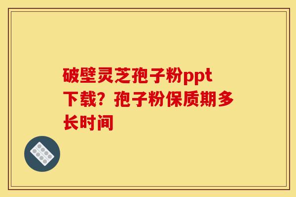 破壁灵芝孢子粉ppt下载？孢子粉保质期多长时间
