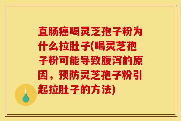 直肠癌喝灵芝孢子粉为什么拉肚子(喝灵芝孢子粉可能导致腹泻的原因，预防灵芝孢子粉引起拉肚子的方法)