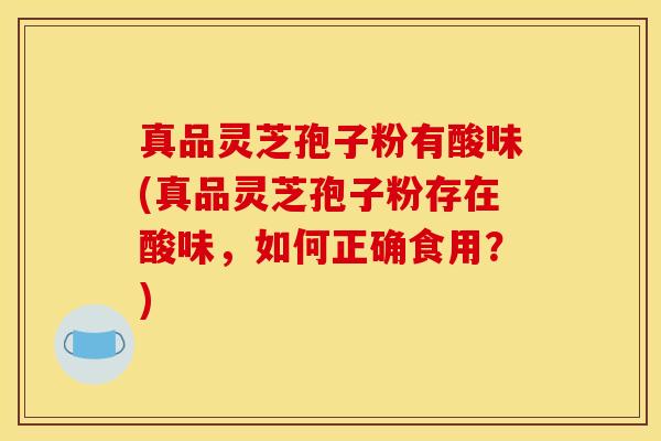 真品灵芝孢子粉有酸味(真品灵芝孢子粉存在酸味，如何正确食用？)