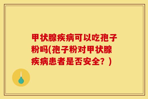 甲状腺疾病可以吃孢子粉吗(孢子粉对甲状腺疾病患者是否安全？)