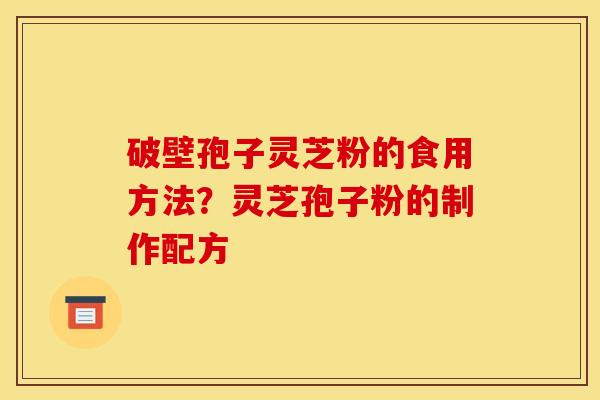 破壁孢子灵芝粉的食用方法？灵芝孢子粉的制作配方