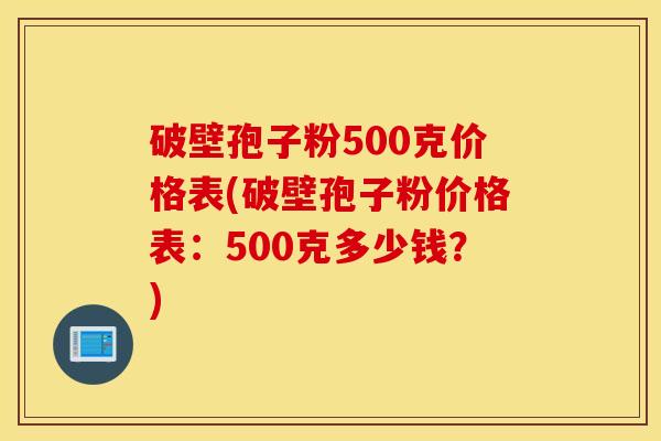 破壁孢子粉500克价格表(破壁孢子粉价格表：500克多少钱？)