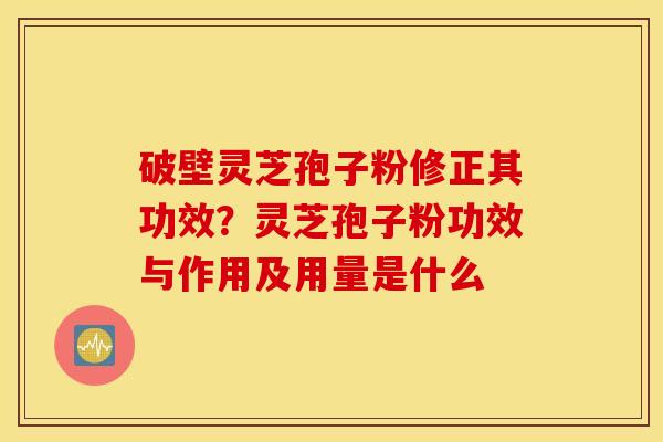 破壁灵芝孢子粉修正其功效？灵芝孢子粉功效与作用及用量是什么