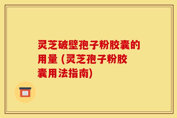 灵芝破壁孢子粉胶囊的用量 (灵芝孢子粉胶囊用法指南)