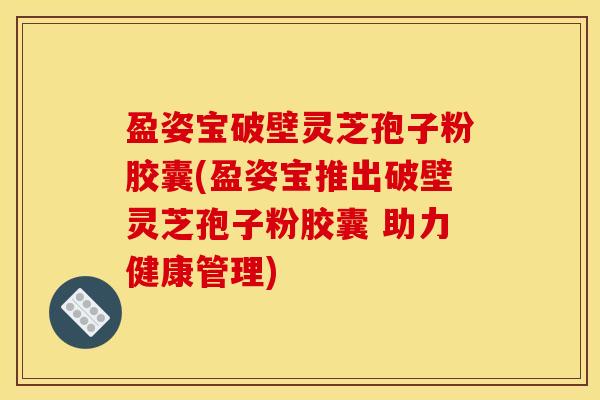 盈姿宝破壁灵芝孢子粉胶囊(盈姿宝推出破壁灵芝孢子粉胶囊 助力健康管理)