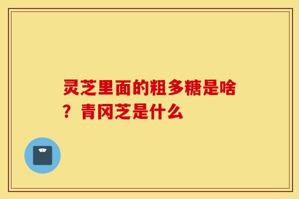 灵芝里面的粗多糖是啥？青冈芝是什么