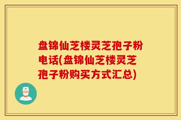 盘锦仙芝楼灵芝孢子粉电话(盘锦仙芝楼灵芝孢子粉购买方式汇总)