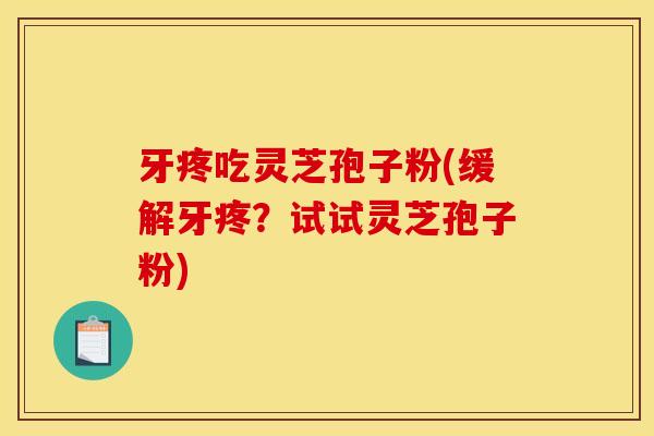 牙疼吃灵芝孢子粉(缓解牙疼？试试灵芝孢子粉)