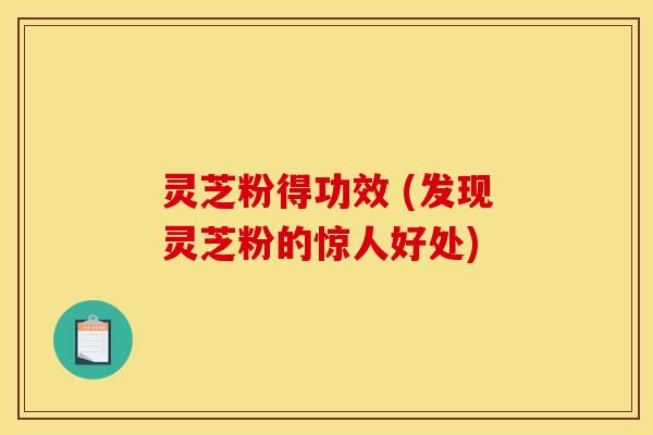 灵芝粉得功效 (发现灵芝粉的惊人好处)
