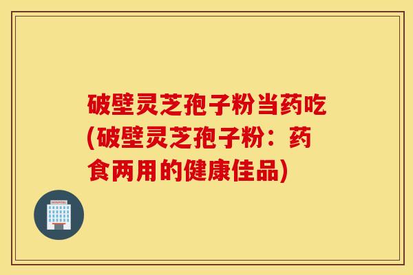 破壁灵芝孢子粉当药吃(破壁灵芝孢子粉：药食两用的健康佳品)