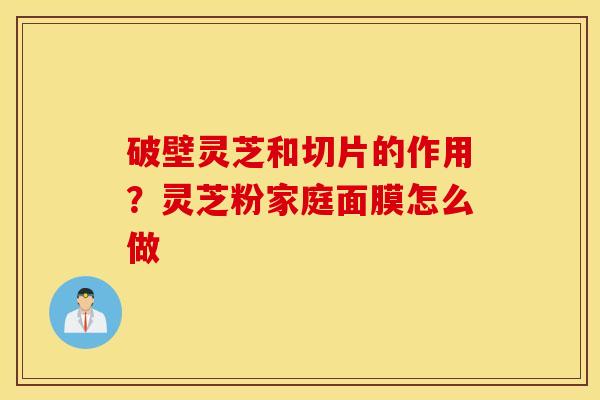 破壁灵芝和切片的作用？灵芝粉家庭面膜怎么做