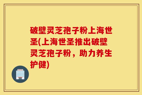 破壁灵芝孢子粉上海世圣(上海世圣推出破壁灵芝孢子粉，助力养生护健)