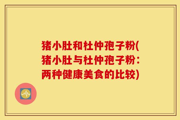 猪小肚和杜仲孢子粉(猪小肚与杜仲孢子粉：两种健康美食的比较)