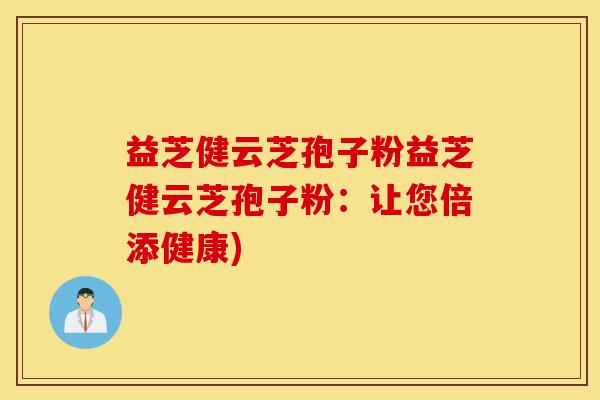 益芝健云芝孢子粉益芝健云芝孢子粉：让您倍添健康)