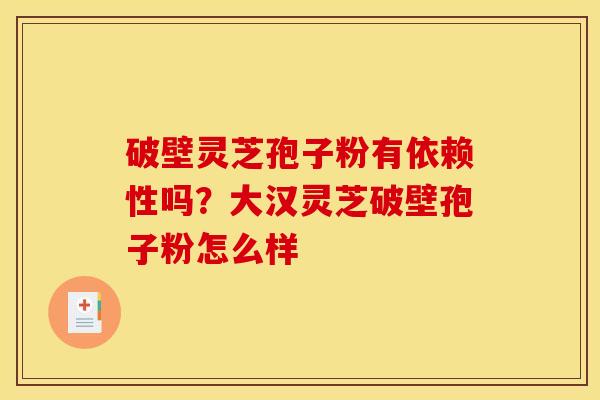 破壁灵芝孢子粉有依赖性吗？大汉灵芝破壁孢子粉怎么样