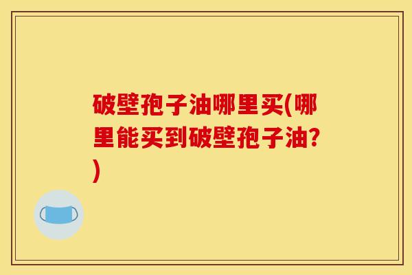 破壁孢子油哪里买(哪里能买到破壁孢子油？)
