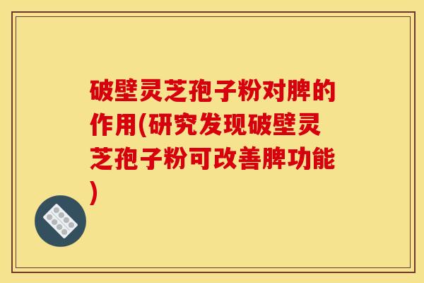 破壁灵芝孢子粉对脾的作用(研究发现破壁灵芝孢子粉可改善脾功能)