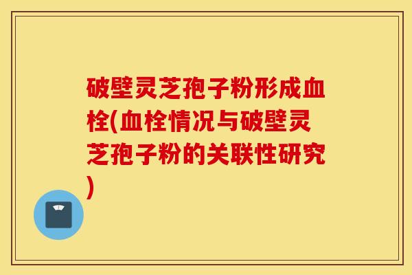 破壁灵芝孢子粉形成血栓(血栓情况与破壁灵芝孢子粉的关联性研究)