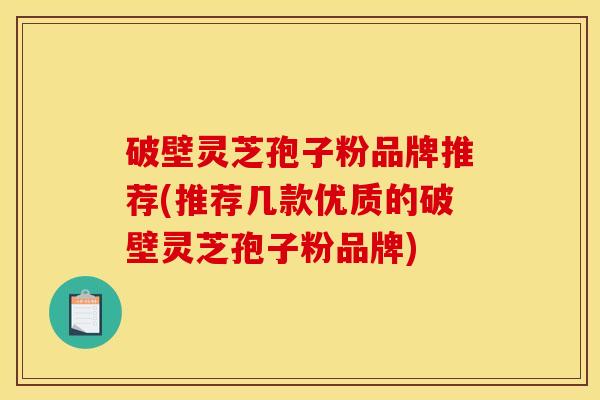 破壁灵芝孢子粉品牌推荐(推荐几款优质的破壁灵芝孢子粉品牌)