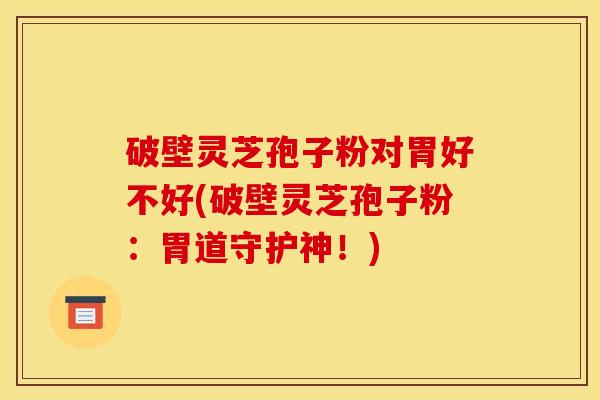 破壁灵芝孢子粉对胃好不好(破壁灵芝孢子粉：胃道守护神！)
