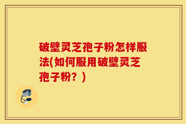 破壁灵芝孢子粉怎样服法(如何服用破壁灵芝孢子粉？)