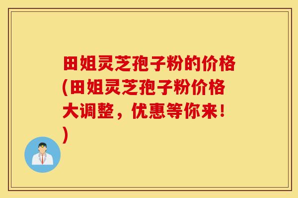 田姐灵芝孢子粉的价格(田姐灵芝孢子粉价格大调整，优惠等你来！)