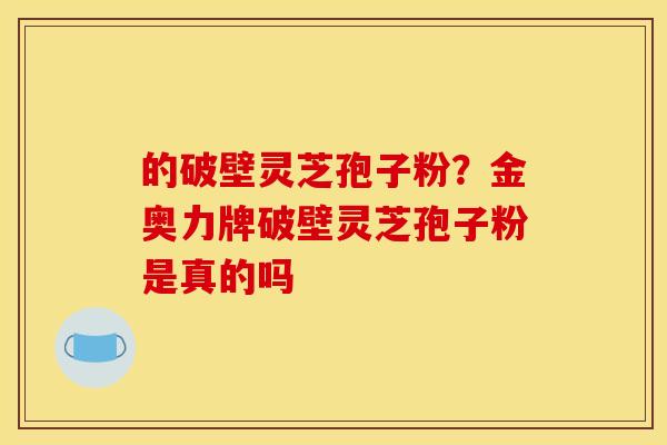 的破壁灵芝孢子粉？金奥力牌破壁灵芝孢子粉是真的吗