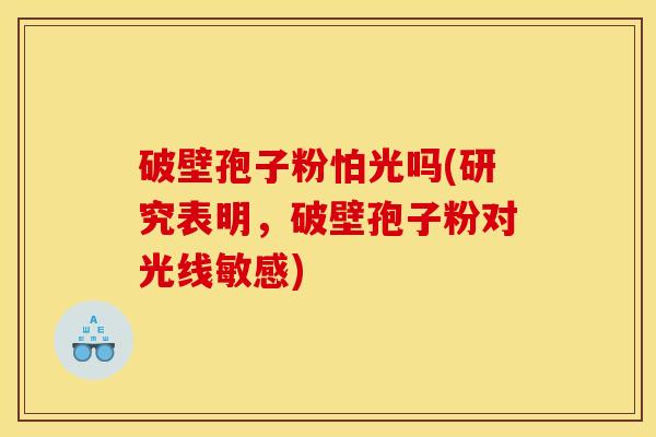 破壁孢子粉怕光吗(研究表明，破壁孢子粉对光线敏感)