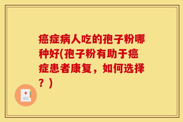 癌症病人吃的孢子粉哪种好(孢子粉有助于癌症患者康复，如何选择？)