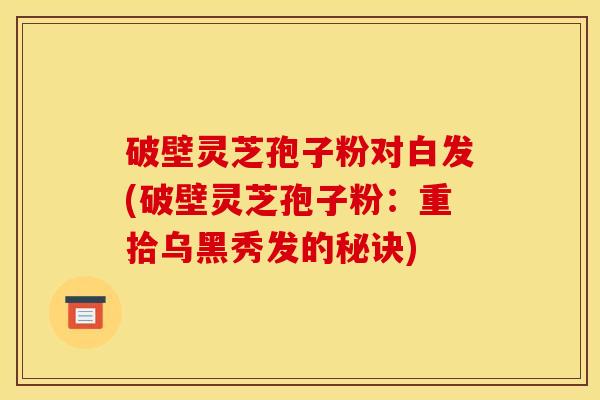 破壁灵芝孢子粉对白发(破壁灵芝孢子粉：重拾乌黑秀发的秘诀)