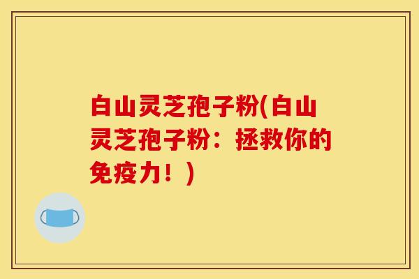 白山灵芝孢子粉(白山灵芝孢子粉：拯救你的免疫力！)