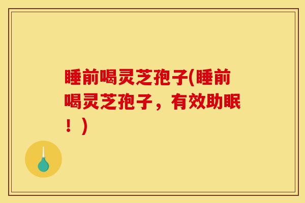 睡前喝灵芝孢子(睡前喝灵芝孢子，有效助眠！)