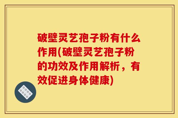 破壁灵艺孢子粉有什么作用(破壁灵艺孢子粉的功效及作用解析，有效促进身体健康)