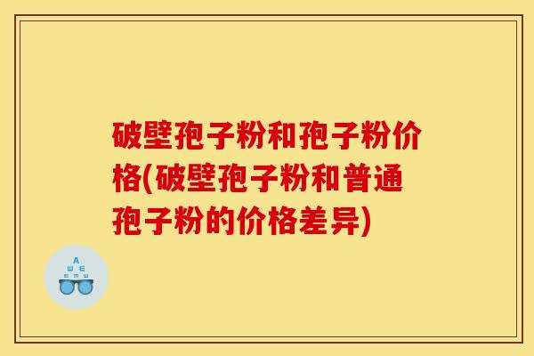 破壁孢子粉和孢子粉价格(破壁孢子粉和普通孢子粉的价格差异)