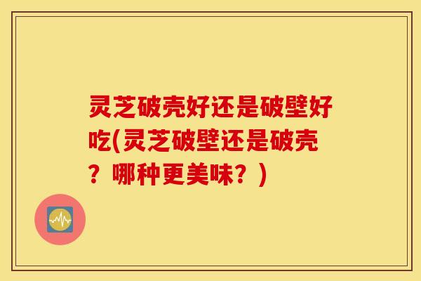 灵芝破壳好还是破壁好吃(灵芝破壁还是破壳？哪种更美味？)