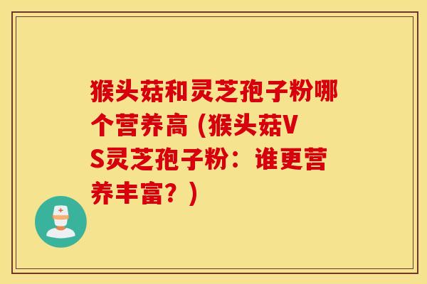 猴头菇和灵芝孢子粉哪个营养高 (猴头菇VS灵芝孢子粉：谁更营养丰富？)