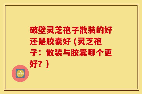 破壁灵芝孢子散装的好还是胶囊好 (灵芝孢子：散装与胶囊哪个更好？)