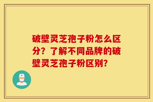 破壁灵芝孢子粉怎么区分？了解不同品牌的破壁灵芝孢子粉区别？