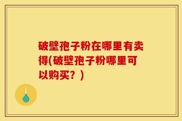 破壁孢子粉在哪里有卖得(破壁孢子粉哪里可以购买？)