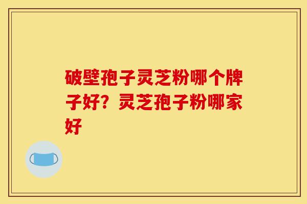 破壁孢子灵芝粉哪个牌子好？灵芝孢子粉哪家好